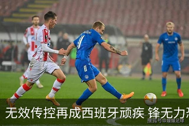 无效传控再成西班牙顽疾 锋无力恐成斗牛士致命短板